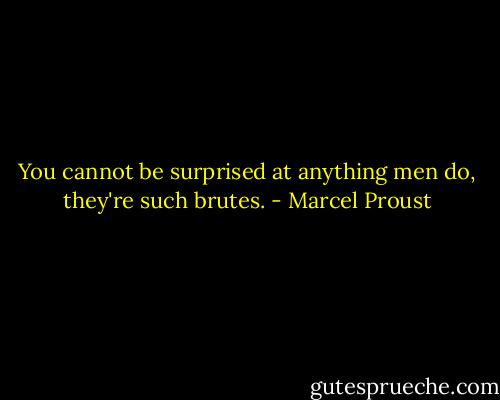 You cannot be surprised at anything men do, they're such brutes. - Marcel Proust