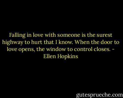 Falling in love with someone is the surest highway to hurt that I know. When the door to love opens, the window to control closes. - Ellen Hopkins