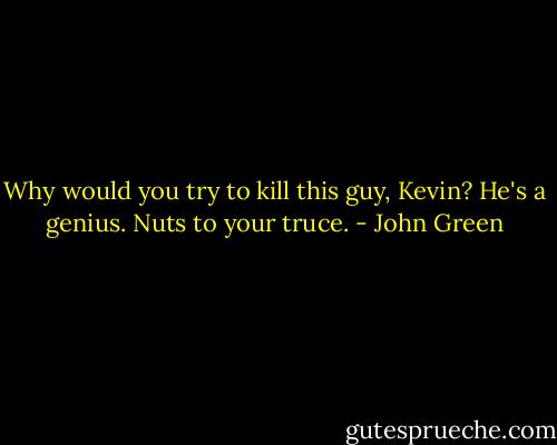 Why would you try to kill this guy, Kevin? He's a genius. Nuts to your truce. - John Green