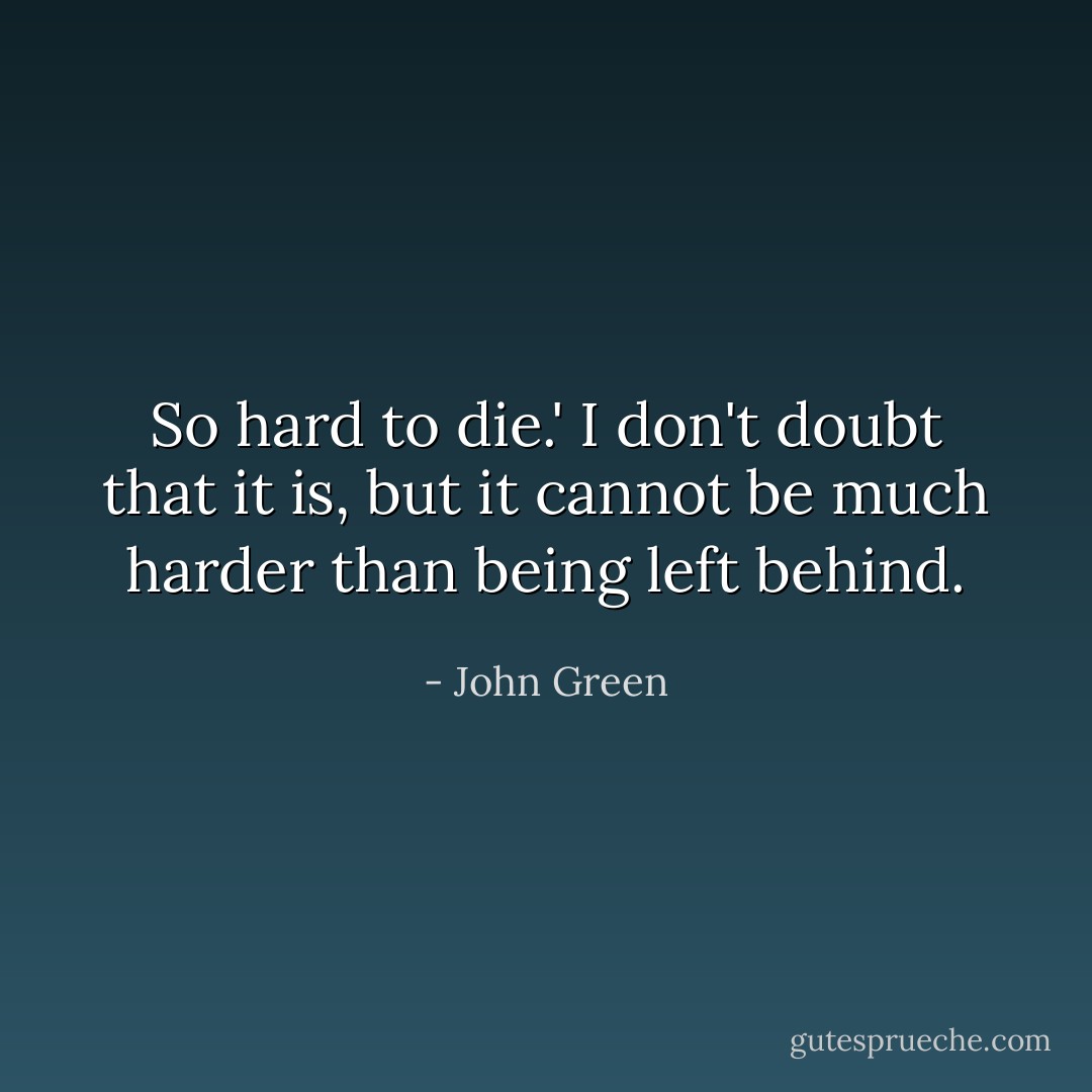 So hard to die.' I don't doubt that it is, but it cannot be much harder than being left behind. - John Green