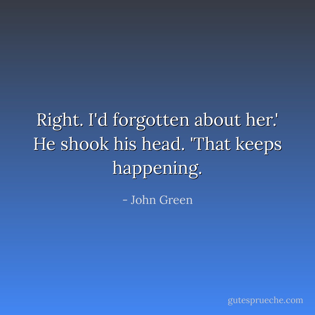 Right. I'd forgotten about her.' He shook his head. 'That keeps happening. - John Green