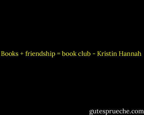 Books + friendship = book club - Kristin Hannah