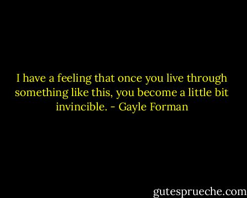 I have a feeling that once you live through something like this, you become a little bit invincible. - Gayle Forman