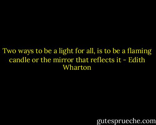 Two ways to be a light for all, is to be a flaming candle or the mirror that reflects it - Edith Wharton
