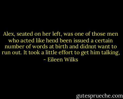 Alex, seated on her left, was one of those men who acted like he‟d been issued a certain number of words at birth and didn‟t want to run out. It took a little effort to get him talking, - Eileen Wilks