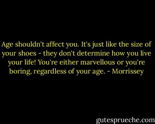 Age shouldn't affect you. It's just like the size of your shoes - they don't determine how you live your life! You're either marvellous or you're boring, regardless of your age. - Morrissey