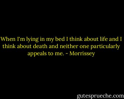 When I'm lying in my bed I think about life and I think about death and neither one particularly appeals to me. - Morrissey