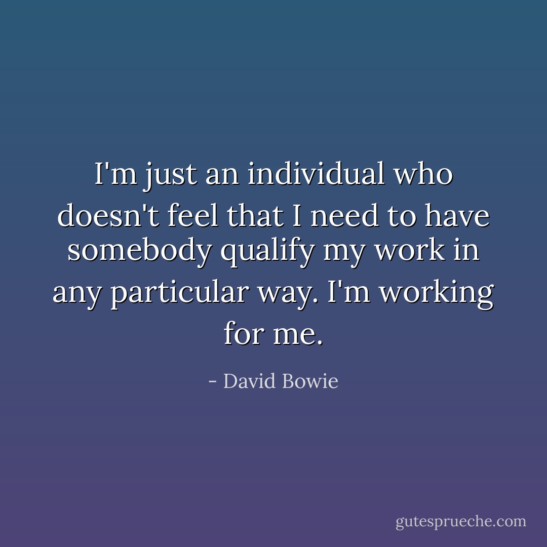 I'm just an individual who doesn't feel that I need to have somebody qualify my work in any particular way. I'm working for me. - David Bowie