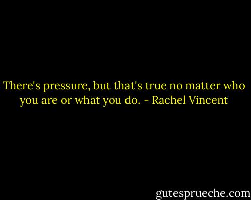 There's pressure, but that's true no matter who you are or what you do. - Rachel Vincent