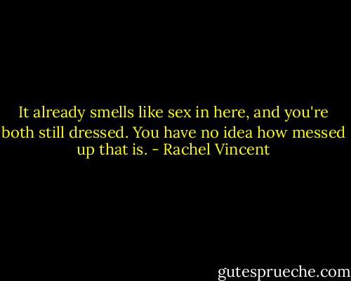 It already smells like sex in here, and you're both still dressed. You have no idea how messed up that is. - Rachel Vincent