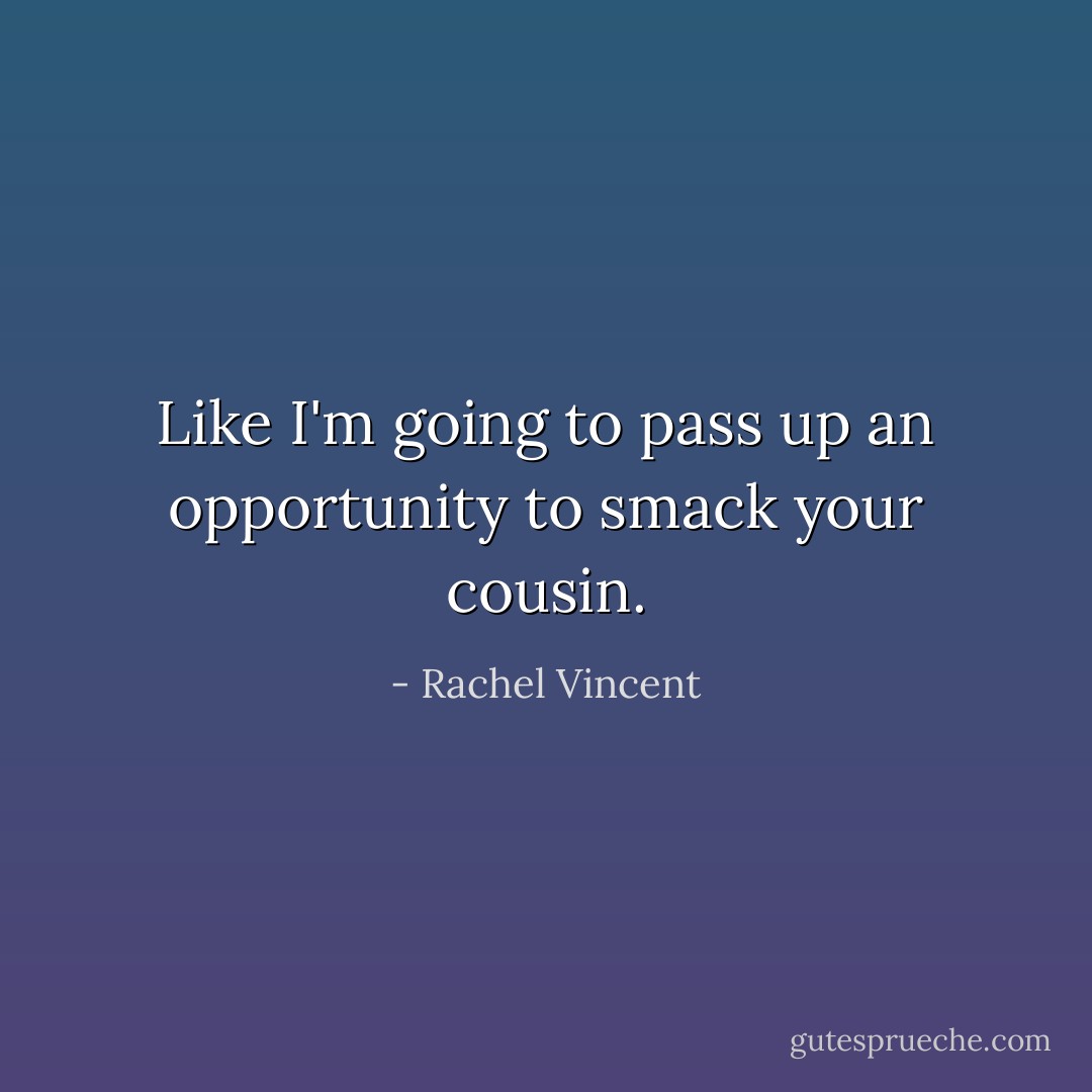 Like I'm going to pass up an opportunity to smack your cousin. - Rachel Vincent