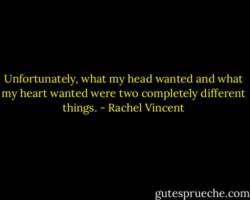 Unfortunately, what my head wanted and what my heart wanted were two completely different things. - Rachel Vincent