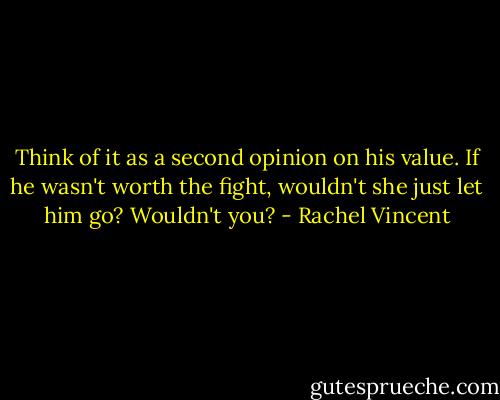 Think of it as a second opinion on his value. If he wasn't worth the fight, wouldn't she just let him go? Wouldn't you? - Rachel Vincent