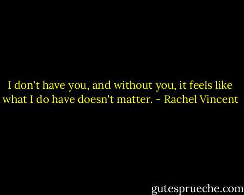 I don't have you, and without you, it feels like what I do have doesn't matter. - Rachel Vincent