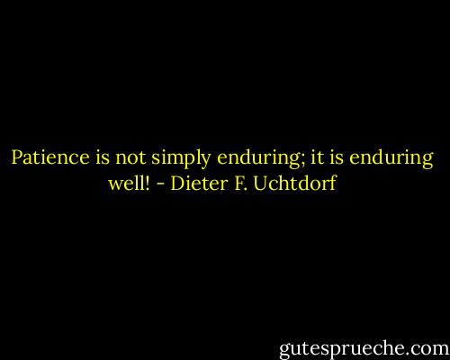 Patience is not simply enduring; it is enduring well! - Dieter F. Uchtdorf