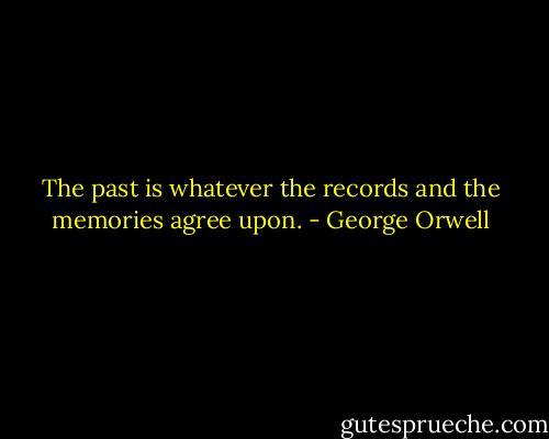 The past is whatever the records and the memories agree upon. - George Orwell