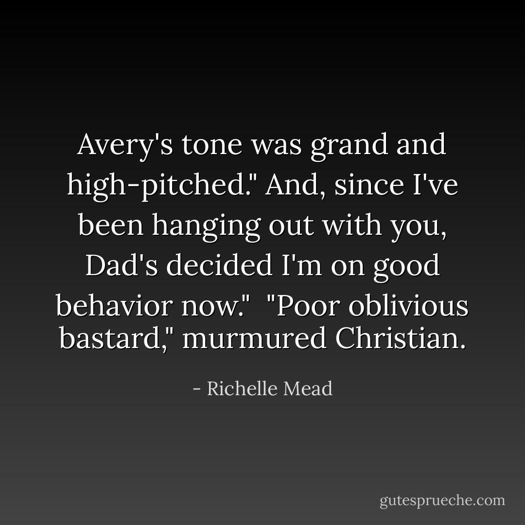 Avery's tone was grand and high-pitched." And, since I've been hanging out with you, Dad's decided I'm on good behavior now." <br />"Poor oblivious bastard," murmured Christian. - Richelle Mead
