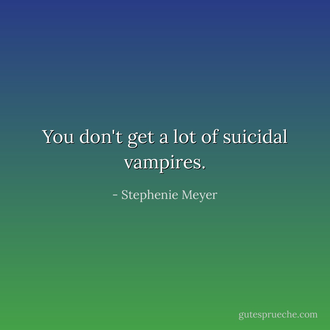 You don't get a lot of suicidal vampires. - Stephenie Meyer