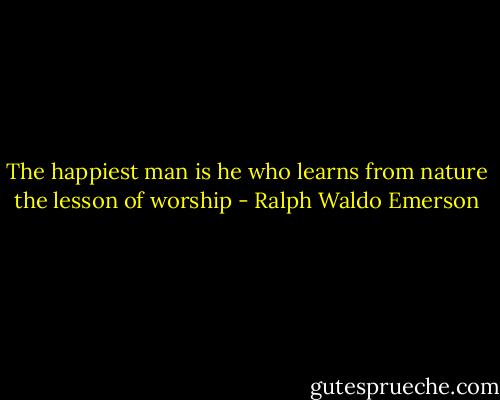 The happiest man is he who learns from nature the lesson of worship - Ralph Waldo Emerson