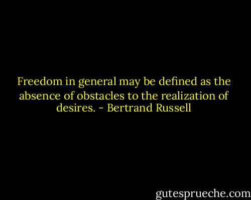 Freedom in general may be defined as the absence of obstacles to the realization of desires. - Bertrand Russell