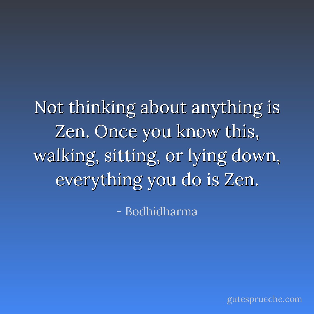 Not thinking about anything is Zen. Once you know this, walking, sitting, or lying down, everything you do is Zen. - Bodhidharma