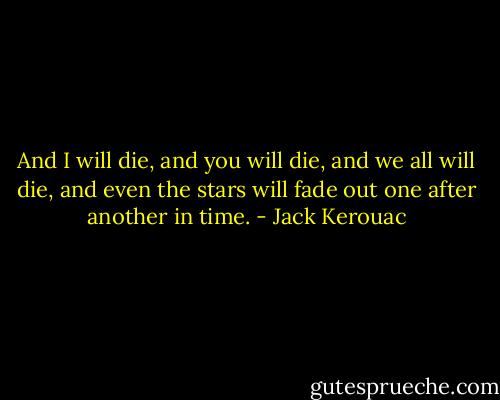 And I will die, and you will die, and we all will die, and even the stars will fade out one after another in time. - Jack Kerouac