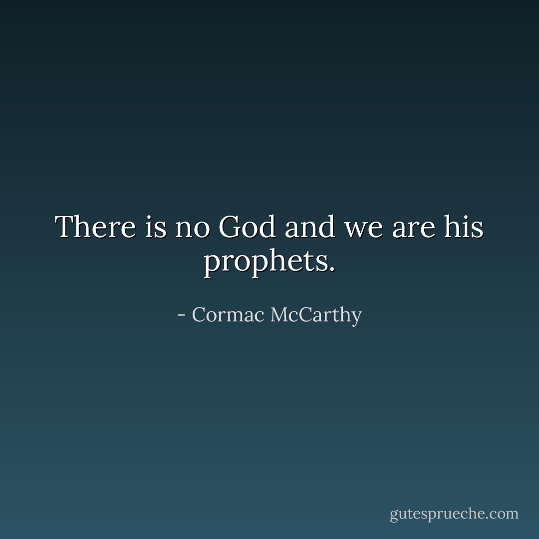 There is no God and we are his prophets. - Cormac McCarthy