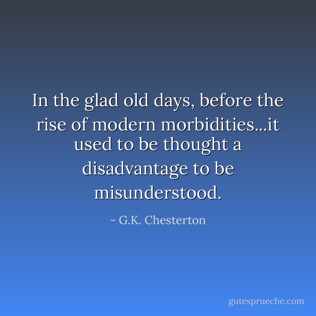In the glad old days, before the rise of modern morbidities...it used to be thought a disadvantage to be misunderstood. - G.K. Chesterton