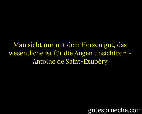 Man sieht nur mit dem Herzen gut, das wesentliche ist für die Augen unsichtbar. - Antoine de Saint-Exupéry