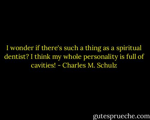 I wonder if there's such a thing as a spiritual dentist? I think my whole personality is full of cavities! - Charles M. Schulz