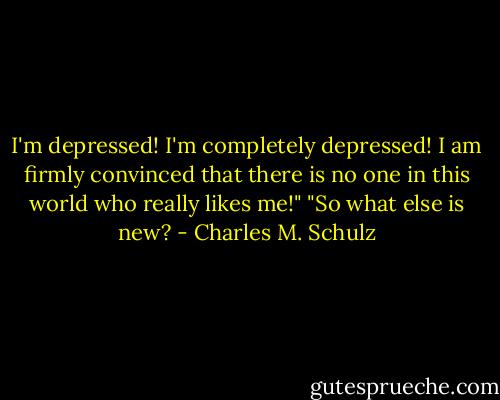 I'm depressed! I'm completely depressed! I am firmly convinced that there is no one in this world who really likes me!"<br />"So what else is new? - Charles M. Schulz
