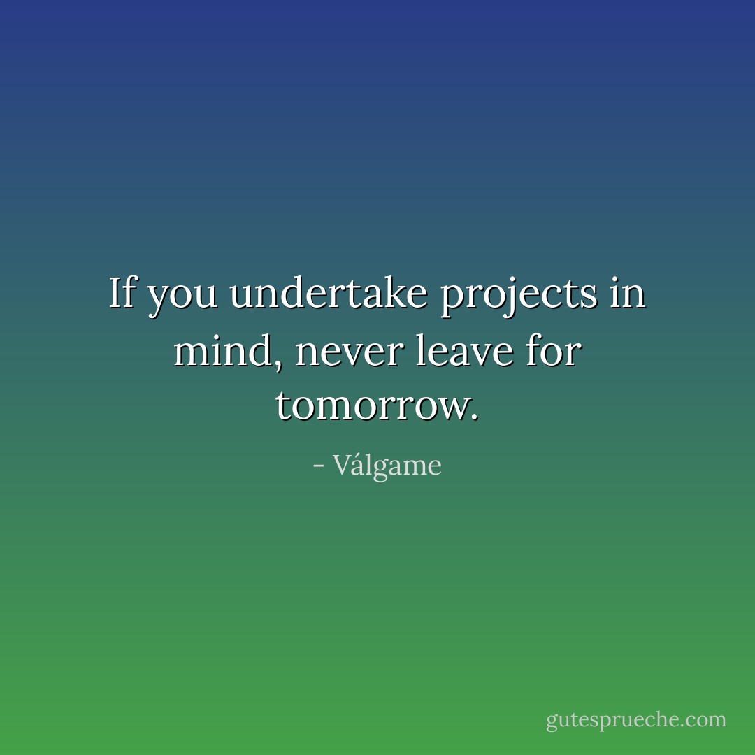 If you undertake projects in mind, never leave for tomorrow. - Válgame