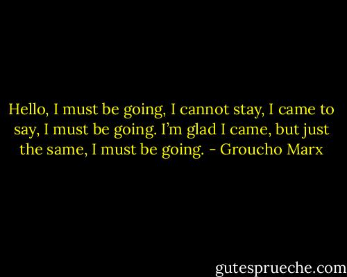 Hello, I must be going, I cannot stay,<br />I came to say, I must be going.<br />I’m glad I came, but just the same,<br />I must be going. - Groucho Marx