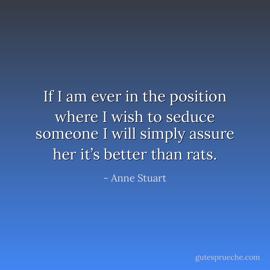 If I am ever in the position where I wish to seduce someone I will simply assure her it’s better than rats. - Anne Stuart
