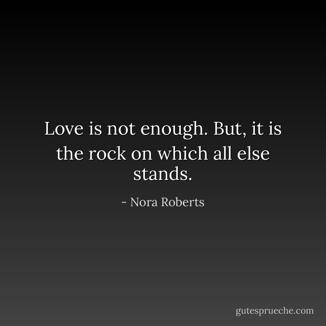 Love is not enough. But, it is the rock on which all else stands. - Nora Roberts