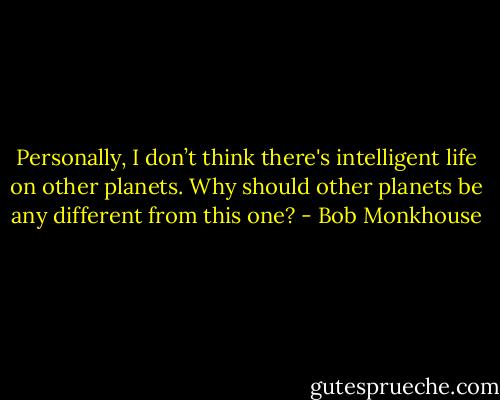 Personally, I don’t think there's intelligent life on other planets. Why should other planets be any different from this one? - Bob Monkhouse