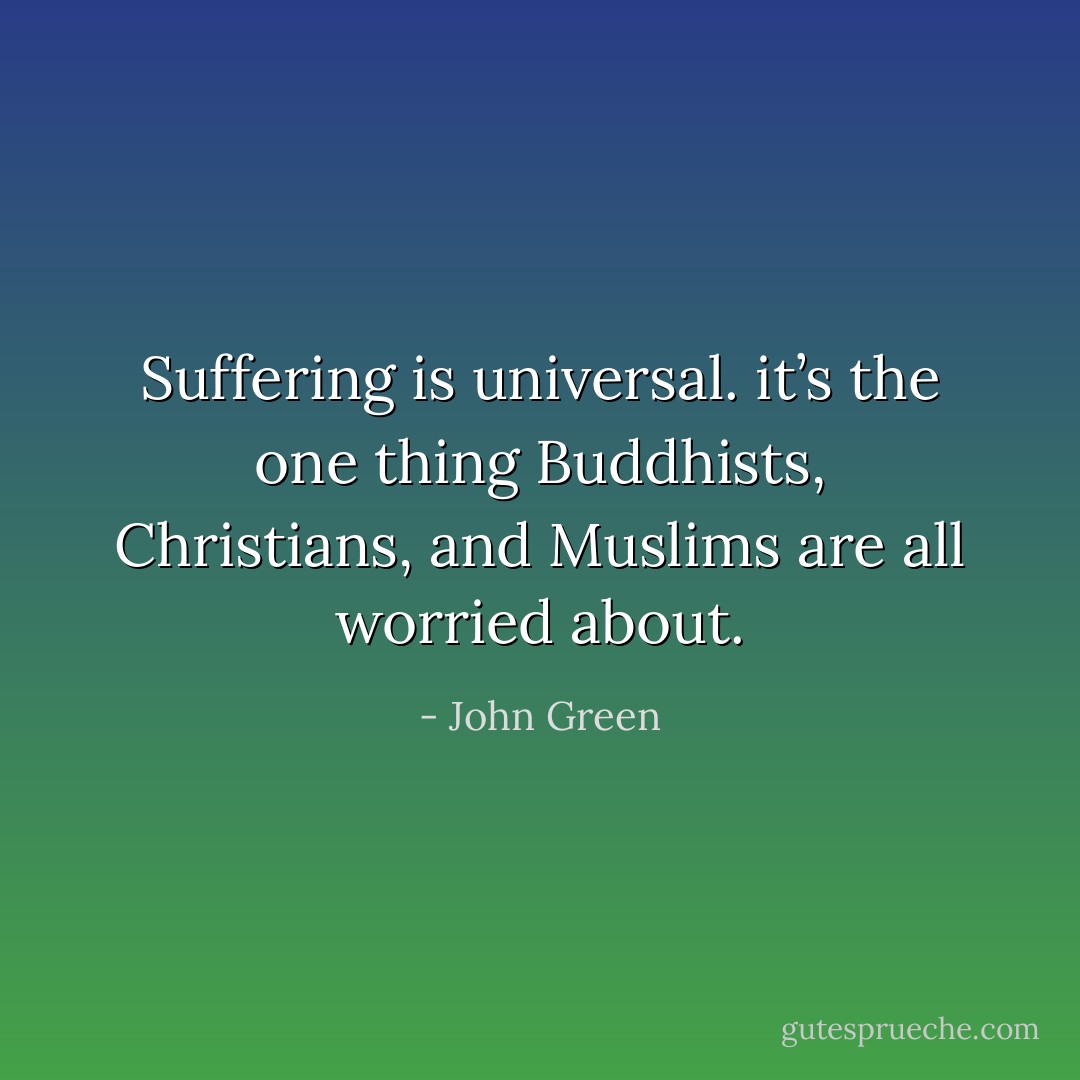 Suffering is universal. it’s the one thing Buddhists, Christians, and Muslims are all worried about. - John Green