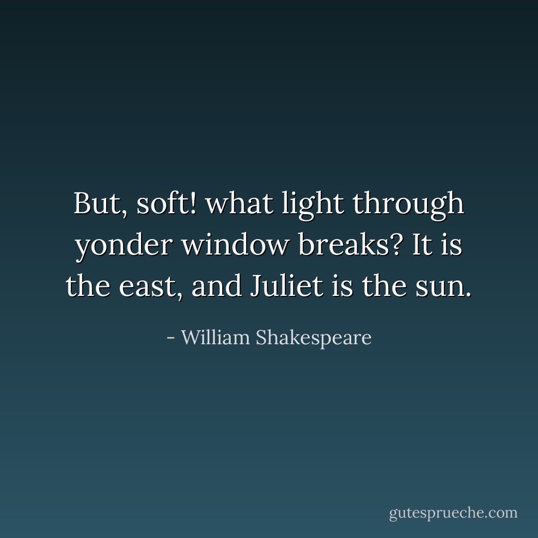 But, soft! what light through yonder window breaks?<br />It is the east, and Juliet is the sun. - William Shakespeare