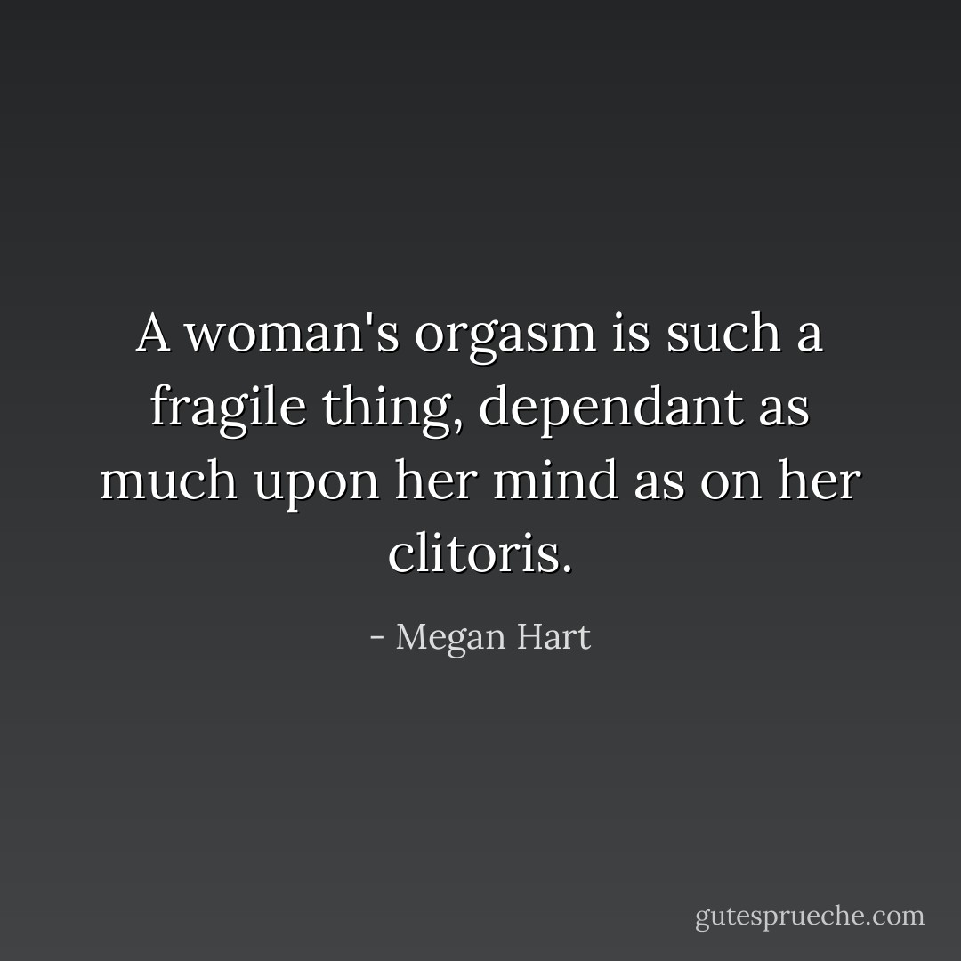 A woman's orgasm is such a fragile thing, dependant as much upon her mind as on her clitoris. - Megan Hart