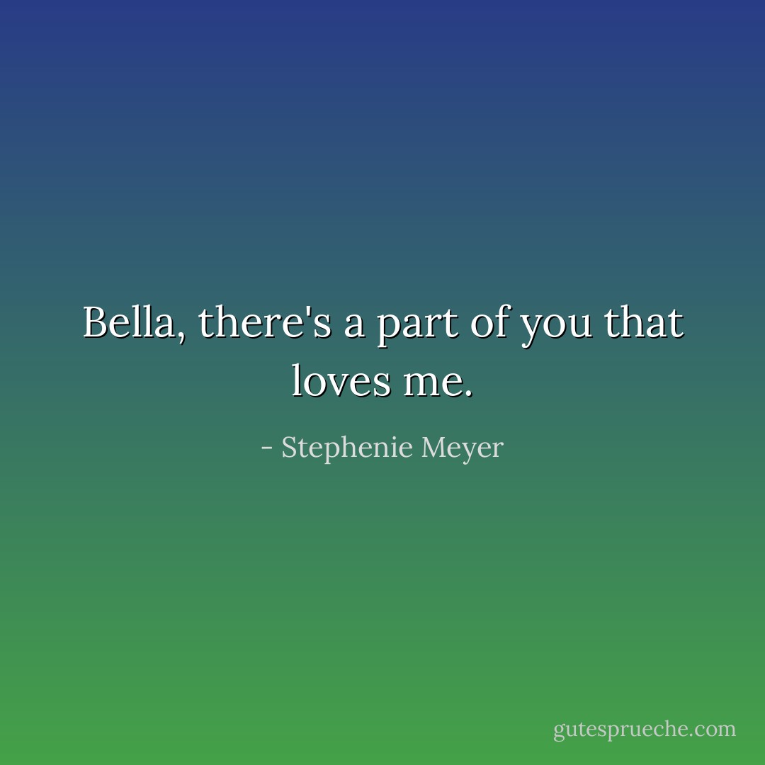 Bella, there's a part of you that loves me. - Stephenie Meyer