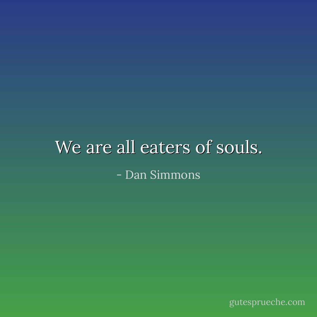 We are all eaters of souls. - Dan Simmons