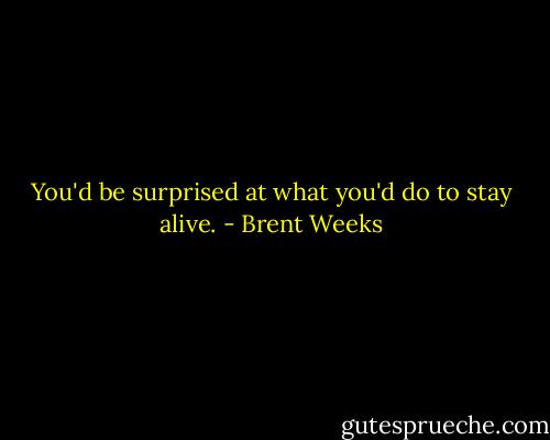 You'd be surprised at what you'd do to stay alive. - Brent Weeks
