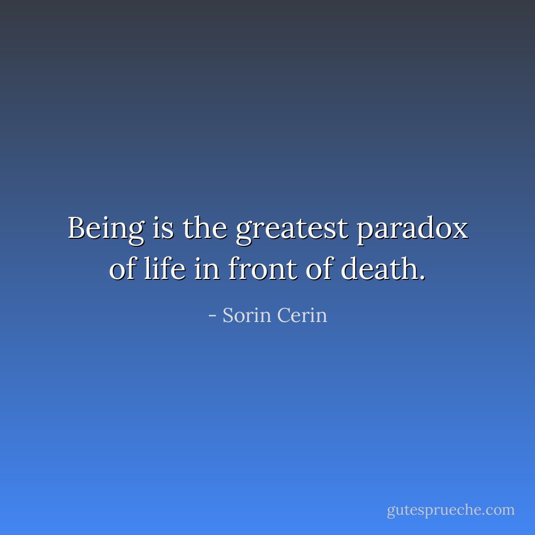 Being is the greatest paradox of life in front of death. - Sorin Cerin