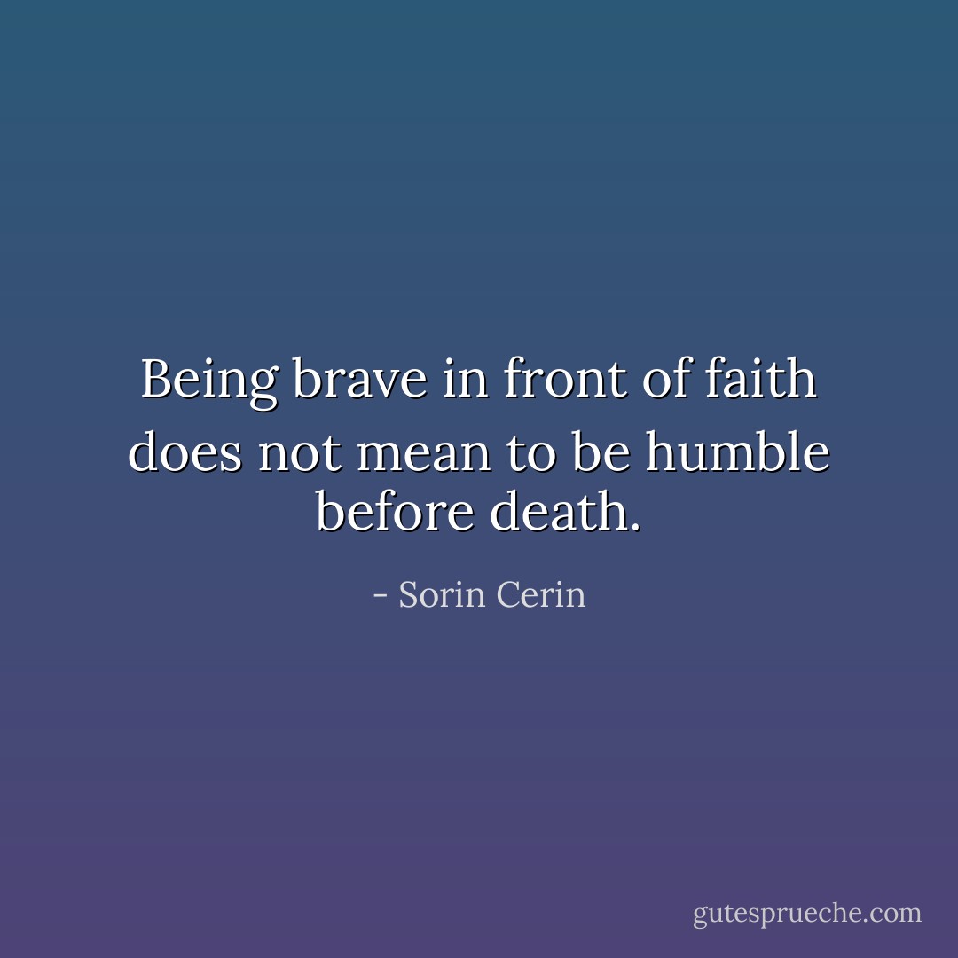 Being brave in front of faith does not mean to be humble before death. - Sorin Cerin