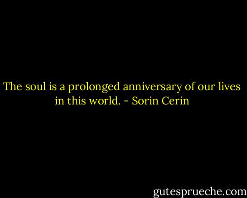 The soul is a prolonged anniversary of our lives in this world. - Sorin Cerin
