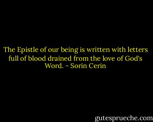 The Epistle of our being is written with letters full of blood drained from the love of God's Word. - Sorin Cerin