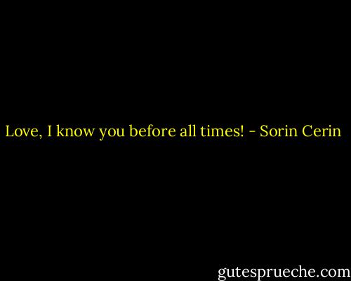 Love, I know you before all times! - Sorin Cerin