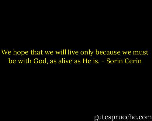 We hope that we will live only because we must be with God, as alive as He is. - Sorin Cerin