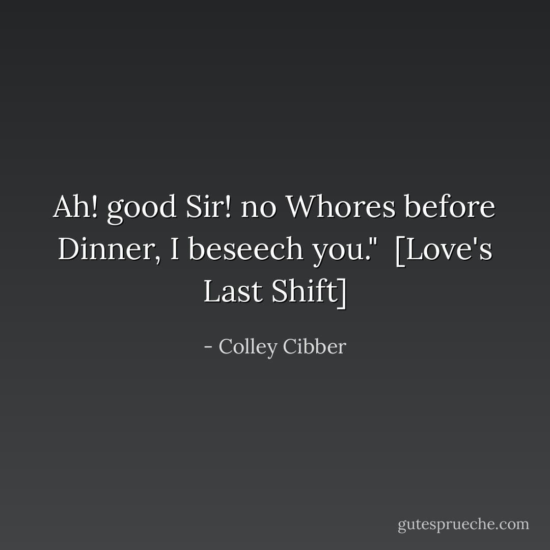 Ah! good Sir! no Whores before Dinner, I beseech you."<br /><br />[<i>Love's Last Shift</i>] - Colley Cibber