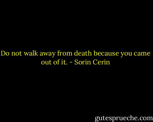 Do not walk away from death because you came out of it. - Sorin Cerin